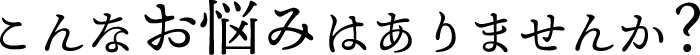 こんなお悩みありませんか?